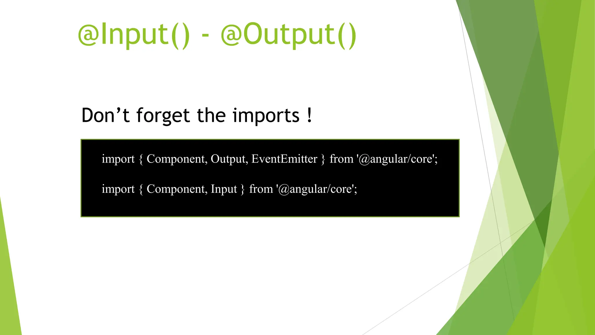 @Input() - @Output()
Don’t forget the imports !
import { Component, Output, EventEmitter } from '@angular/core';
import { Component, Input } from '@angular/core';
 