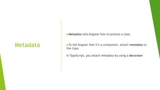 Metadata
Metadata tells Angular how to process a class.
To tell Angular that it’s a component, attach metadata to
the class.
In TypeScript, you attach metadata by using a decorator
 