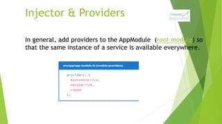 Injector & Providers
In general, add providers to the AppModule (root module) so
that the same instance of a service is available everywhere.
 