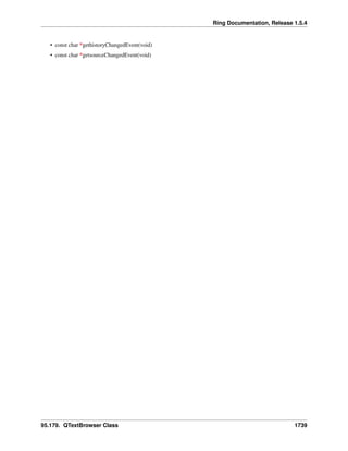 Ring Documentation, Release 1.5.4
• const char *gethistoryChangedEvent(void)
• const char *getsourceChangedEvent(void)
95.179. QTextBrowser Class 1739
 