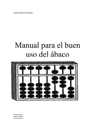 Jaime García Serrano

Manual para el buen
uso del ábaco

Preparado por:
Patricio Barros
Antonio Bravo

 
