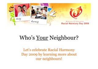 Who’s Your Neighbour?

 Let’s celebrate Racial Harmony
Day 2009 by learning more about
         our neighbours!
 