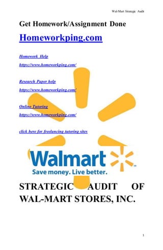 Wal-Mart Strategic Audit
1
Get Homework/Assignment Done
Homeworkping.com
Homework Help
https://www.homeworkping.com/
Research Paper help
https://www.homeworkping.com/
Online Tutoring
https://www.homeworkping.com/
click here for freelancing tutoring sites
STRATEGIC AUDIT OF
WAL-MART STORES, INC.
 
