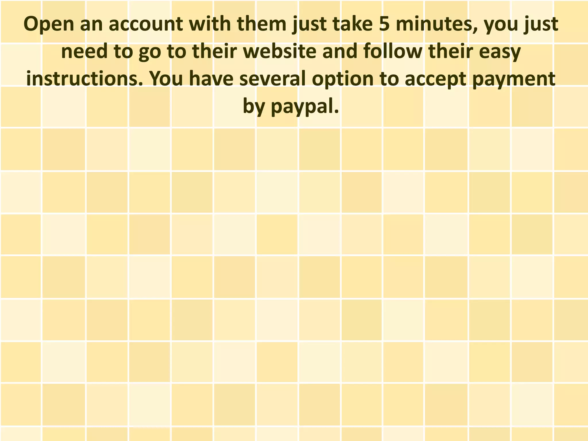Open an account with them just take 5 minutes, you just
    need to go to their website and follow their easy
instructions. You have several option to accept payment
                        by paypal.
 