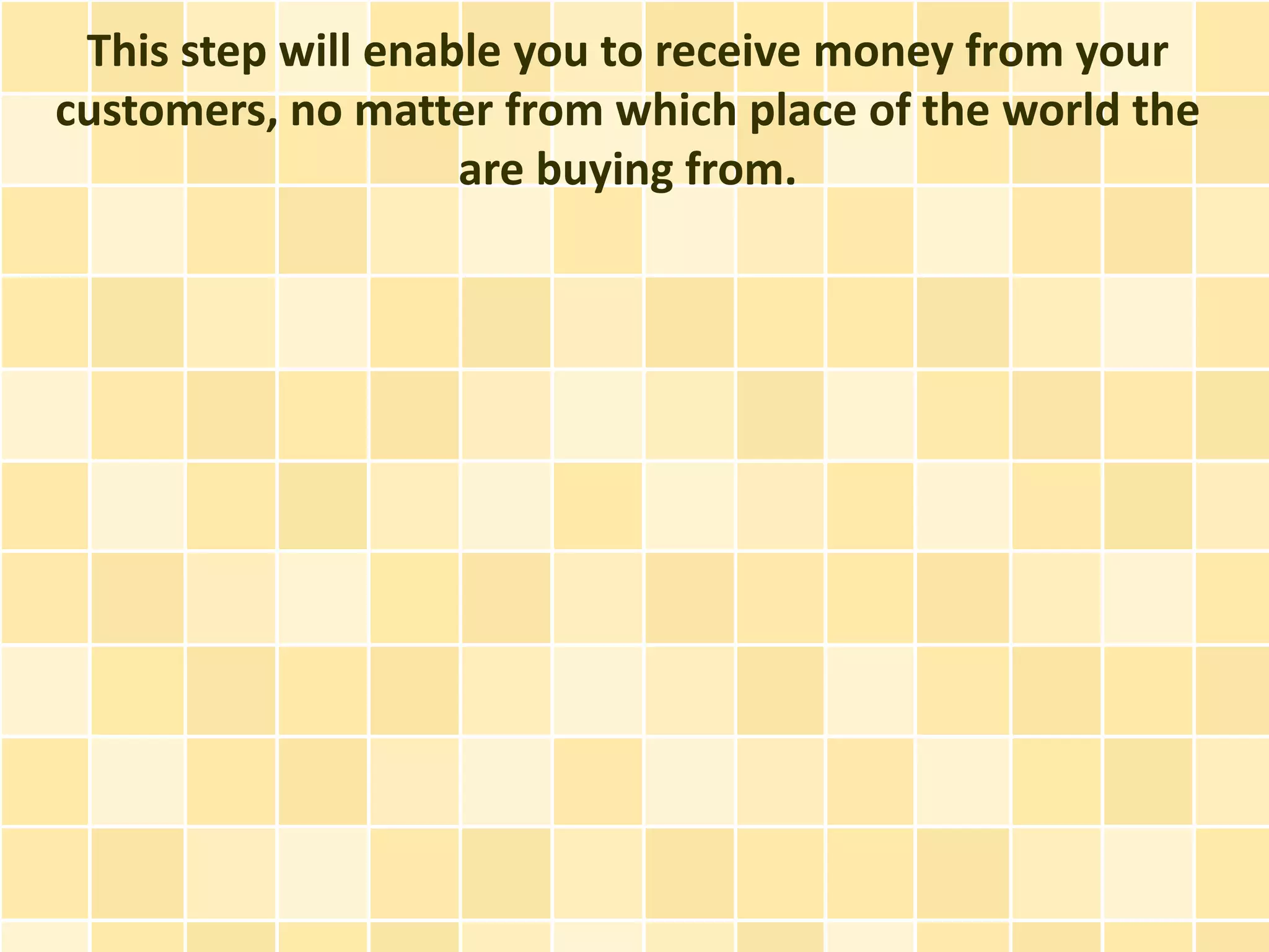 This step will enable you to receive money from your
customers, no matter from which place of the world the
                    are buying from.
 