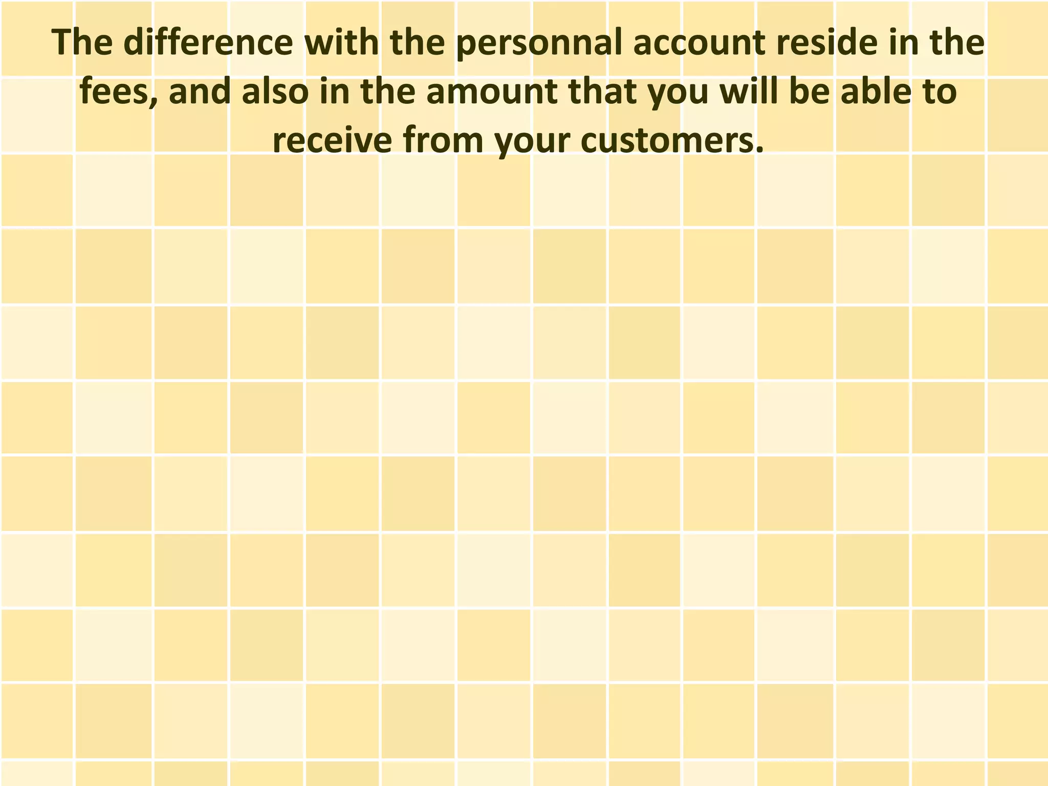 The difference with the personnal account reside in the
 fees, and also in the amount that you will be able to
             receive from your customers.
 