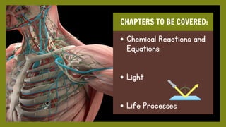 CHAPTERS TO BE COVERED:
Chemical Reactions and
Equations
Light
Life Processes
 