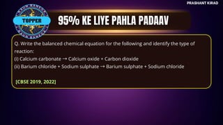 TOP QUESTIONS
PRASHANT KIRAD
Q. Write the balanced chemical equation for the following and identify the type of
reaction:
(i) Calcium carbonate →Calcium oxide + Carbon dioxide
(ii) Barium chloride + Sodium sulphate →Barium sulphate + Sodium chloride
[CBSE 2019, 2022]
TOPPER
 