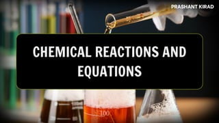 PRASHANT KIRAD
CHEMICAL REACTIONS AND
EQUATIONS
 