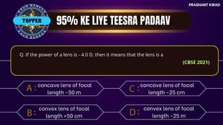 PRASHANT KIRAD
TOP QUESTIONS
PRASHANT KIRAD
Q. If the power of a lens is - 4.0 D, then it means that the lens is a
(CBSE 2021)
concave lens of focal
length -50 m
convex lens of focal
length +50 cm
concave lens of focal
length -25 cm
convex lens of focal
length -25 m
TOPPER
 