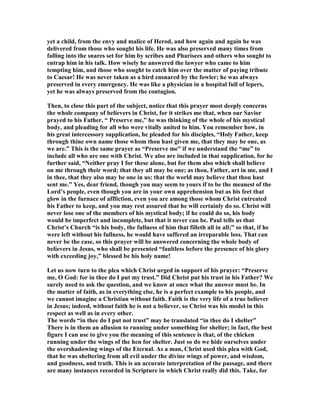 the Lord Jesus Christ. Some portions of this Psalm cannot apply to anyone but the 
Savior; and we have the examples of Peter and Paul to warrant us in saying that, in 
this Psalm, David spoke of Jesus Christ. There is no apparent division in the Psalm, 
so that, as one part of it refers most distinctly the Christ, we are justified in 
concluding that the whole of it referee to him, and belongs to him! But we knew that 
whatever belongs to Christ belongs also to all his people because of their vital union 
with him, so we shall treat the text, first, as our Savior’s own prayer; and then, 
secondly, we shall regard it also so the prayer of the followers of the Lamb." 
3. SPURGEO 