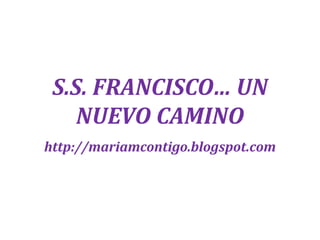 S.S. FRANCISCO… UN
NUEVO CAMINO
http://mariamcontigo.blogspot.com
 