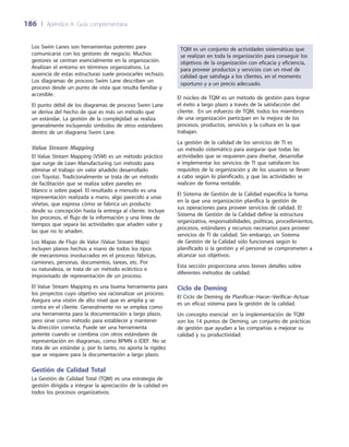 186	 |	 Apéndice A: Guía complementaria
TQM es un conjunto de actividades sistemáticas que
se realizan en toda la organización para conseguir los
objetivos de la organización con eficacia y eficiencia,
para proveer productos y servicios con un nivel de
calidad que satisfaga a los clientes, en el momento
oportuno y a un precio adecuado.
El núcleo de TQM es un método de gestión para lograr
el éxito a largo plazo a través de la satisfacción del
cliente. En un esfuerzo de TQM, todos los miembros
de una organización participan en la mejora de los
procesos, productos, servicios y la cultura en la que
trabajan.
La gestión de la calidad de los servicios de TI es
un método sistemático para asegurar que todas las
actividades que se requieren para diseñar, desarrollar
e implementar los servicios de TI que satisfacen los
requisitos de la organización y de los usuarios se lleven
a cabo según lo planificado, y que las actividades se
realicen de forma rentable.
El Sistema de Gestión de la Calidad especifica la forma
en la que una organización planifica la gestión de
sus operaciones para proveer servicios de calidad. El
Sistema de Gestión de la Calidad define la estructura
organizativa, responsabilidades, políticas, procedimientos,
procesos, estándares y recursos necesarios para proveer
servicios de TI de calidad. Sin embargo, un Sistema
de Gestión de la Calidad sólo funcionará según lo
planificado si la gestión y el personal se comprometen a
alcanzar sus objetivos.
Esta sección proporciona unos breves detalles sobre
diferentes métodos de calidad.
Ciclo de Deming
El Ciclo de Deming de Planificar–Hacer–Verificar–Actuar
es un eficaz sistema para la gestión de la calidad.
Un concepto esencial en la implementación de TQM
son los 14 puntos de Deming, un conjunto de prácticas
de gestión que ayudan a las compañías a mejorar su
calidad y su productividad:
Los Swim Lanes son herramientas potentes para
comunicarse con los gestores de negocio. Muchos
gestores se centran esencialmente en la organización.
Analizan el entorno en términos organizativos. La
ausencia de estas estructuras suele provocarles rechazo.
Los diagramas de proceso Swim Lane describen un
proceso desde un punto de vista que resulta familiar y
accesible.
El punto débil de los diagramas de proceso Swim Lane
se deriva del hecho de que es más un método que
un estándar. La gestión de la complejidad se realiza
generalmente incluyendo símbolos de otros estándares
dentro de un diagrama Swim Lane.
Value Stream Mapping
El Value Stream Mapping (VSM) es un método práctico
que surge de Lean Manufacturing (un método para
eliminar el trabajo sin valor añadido desarrollado
con Toyota). Tradicionalmente se trata de un método
de facilitación que se realiza sobre paneles en
blanco o sobre papel. El resultado a menudo es una
representación realizada a mano, algo parecido a unas
viñetas, que expresa cómo se fabrica un producto
desde su concepción hasta la entrega al cliente. Incluye
los procesos, el flujo de la información y una línea de
tiempos que separa las actividades que añaden valor y
las que no lo añaden.
Los Mapas de Flujo de Valor (Value Stream Maps)
incluyen planos hechos a mano de todos los tipos
de mecanismos involucrados en el proceso: fábricas,
camiones, personas, documentos, tareas, etc. Por
su naturaleza, se trata de un método ecléctico e
improvisado de representación de un proceso.
El Value Stream Mapping es una buena herramienta para
los proyectos cuyo objetivo sea racionalizar un proceso.
Asegura una visión de alto nivel que es amplia y se
centra en el cliente. Generalmente no se emplea como
una herramienta para la documentación a largo plazo,
pero sirve como método para establecer y mantener
la dirección correcta. Puede ser una herramienta
potente cuando se combina con otros estándares de
representación en diagramas, como BPMN o IDEF. No se
trata de un estándar y, por lo tanto, no aporta la rigidez
que se requiere para la documentación a largo plazo.
Gestión de Calidad Total
La Gestión de Calidad Total (TQM) es una estrategia de
gestión dirigida a integrar la apreciación de la calidad en
todos los procesos organizativos.
 