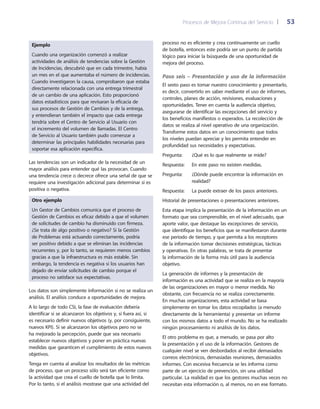 Procesos de Mejora Continua del Servicio 	| 	 53
proceso no es eficiente y crea continuamente un cuello
de botella, entonces este podría ser un punto de partida
lógico para iniciar la búsqueda de una oportunidad de
mejora del proceso.
Paso seis – Presentación y uso de la información
El sexto paso es tomar nuestro conocimiento y presentarlo,
es decir, convertirlo en saber mediante el uso de informes,
controles, planes de acción, revisiones, evaluaciones y
oportunidades. Tener en cuenta la audiencia objetivo,
asegurarse de identificar las excepciones del servicio y
los beneficios manifiestos o esperados. La recolección de
datos se realiza al nivel operativo de una organización.
Transforme estos datos en un conocimiento que todos
los niveles puedan apreciar y les permita entender en
profundidad sus necesidades y expectativas.
Pregunta:	 ¿Qué es lo que realmente se mide?
Respuesta: 	 En este paso no existen medidas.
Pregunta:	¿Dónde puede encontrar la información en
realidad?
Respuesta: 	 La puede extraer de los pasos anteriores.
Historial de presentaciones o presentaciones anteriores.
Esta etapa implica la presentación de la información en un
formato que sea comprensible, en el nivel adecuado, que
aporte valor, que destaque las excepciones de servicio,
que identifique los beneficios que se manifestaron durante
ese periodo de tiempo, y que permita a los receptores
de la información tomar decisiones estratégicas, tácticas
y operativas. En otras palabras, se trata de presentar
la información de la forma más útil para la audiencia
objetivo.
La generación de informes y la presentación de
información es una actividad que se realiza en la mayoría
de las organizaciones en mayor o menor medida. No
obstante, con frecuencia no se realiza correctamente.
En muchas organizaciones, esta actividad se basa
simplemente en tomar los datos recopilados (a menudo
directamente de la herramienta) y presentar un informe
con los mismos datos a todo el mundo. No se ha realizado
ningún procesamiento ni análisis de los datos.
El otro problema es que, a menudo, se pasa por alto
la presentación y el uso de la información. Gestores de
cualquier nivel se ven desbordados al recibir demasiados
correos electrónicos, demasiadas reuniones, demasiados
informes. Con excesiva frecuencia se les informa como
parte de un ejercicio de prevención, sin una utilidad
particular. La realidad es que los gestores muchas veces no
necesitan esta información o, al menos, no en ese formato.
Ejemplo
Cuando una organización comenzó a realizar
actividades de análisis de tendencias sobre la Gestión
de Incidencias, descubrió que en cada trimestre, había
un mes en el que aumentaba el número de incidencias.
Cuando investigaron la causa, comprobaron que estaba
directamente relacionada con una entrega trimestral
de un cambio de una aplicación. Esto proporcionó
datos estadísticos para que revisaran la eficacia de
sus procesos de Gestión de Cambios y de la entrega,
y entendieran también el impacto que cada entrega
tendría sobre el Centro de Servicio al Usuario con
el incremento del volumen de llamadas. El Centro
de Servicio al Usuario también pudo comenzar a
determinar las principales habilidades necesarias para
soportar esa aplicación específica.
Las tendencias son un indicador de la necesidad de un
mayor análisis para entender qué las provocan. Cuando
una tendencia crece o decrece ofrece una señal de que se
requiere una investigación adicional para determinar si es
positiva o negativa.
Otro ejemplo
Un Gestor de Cambios comunica que el proceso de
Gestión de Cambios es eficaz debido a que el volumen
de solicitudes de cambio ha disminuido con firmeza.
¿Se trata de algo positivo o negativo? Si la Gestión
de Problemas está actuando correctamente, podría
ser positivo debido a que se eliminan las incidencias
recurrentes y, por lo tanto, se requieren menos cambios
gracias a que la infraestructura es más estable. Sin
embargo, la tendencia es negativa si los usuarios han
dejado de enviar solicitudes de cambio porque el
proceso no satisface sus expectativas.
Los datos son simplemente información si no se realiza un
análisis. El análisis conduce a oportunidades de mejora.
A lo largo de todo CSI, la fase de evaluación debería
identificar si se alcanzaron los objetivos y, si fuera así, si
es necesario definir nuevos objetivos (y, por consiguiente,
nuevos KPI). Si se alcanzaron los objetivos pero no se
ha mejorado la percepción, puede que sea necesario
establecer nuevos objetivos y poner en práctica nuevas
medidas que garanticen el cumplimiento de estos nuevos
objetivos.
Tenga en cuenta al analizar los resultados de las métricas
de proceso, que un proceso sólo será tan eficiente como
la actividad que crea el cuello de botella que lo limita.
Por lo tanto, si el análisis mostrase que una actividad del
 