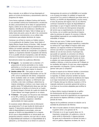 54	 |	 Procesos de Mejora Continua del Servicio
interrupciones de servicio en la LAN/WAN, en el servidor
o en el puesto de trabajo. En realidad, la mayoría del
personal de TI no conoce la diferencia que existe entre un
99,95% y un 99,99% de disponibilidad, y mucho menos
el resto de personas del negocio. Aún así, los informes
continúan mostrando los logros de disponibilidad en
porcentajes. Lo que el negocio realmente desea sacar
en claro es el número de interrupciones temporales
del servicio que se experimentaron y la duración de
las mismas, con un análisis que describa el impacto
sobre los procesos de negocio. En resumen, la falta de
disponibilidad expresada en una medida fácilmente
entendible, el tiempo.
Ahora más que nunca, TI debe invertir tiempo en
entender los objetivos de negocio específicos y traducirlos
en métricas de TI que reflejen el impacto sobre estos
objetivos. Los negocios invierten en herramientas y
servicios que afectan a la productividad, y el soporte
debería ser uno de esos servicios. El principal reto,
que puede ser superado, es comunicar con eficacia
los beneficios de negocio que proporciona un grupo
de soporte de TI bien gestionado. El punto de inicio
es adoptar una nueva perspectiva sobre los objetivos,
medidas e informes, y cómo las acciones de TI influyen en
los resultados del negocio. En este caso, estará preparado
para responder a la pregunta: '¿Cómo contribuye TI a
generar valor para su compañía?'
Aunque la mayoría de los informes tienden a concentrarse
en áreas en las que las cosas no van tan bien como
se esperaba, no olvide comunicar también las buenas
noticias. Un informe que muestre las tendencias de mejora
es el mejor instrumento de marketing de los servicios
de TI. Resulta vital que los informes muestren si CSI ha
mejorado realmente la provisión general del servicio y,
si no fuera así, las acciones adoptadas para rectificar la
situación.
La figura inferior muestra el ejemplo de un gráfico
de monitorización del SLA, que proporciona una
representación visual de la capacidad de una organización
para alcanzar los objetivos definidos a lo largo de un
periodo de meses.
Algunos de los problemas comunes en relación con la
actividad de presentación de informes:
Todo el mundo obtiene el mismo informe (el negocio,■■
la gestión sénior y los gestores de TI).
El formato no es lo que la gente desea ver. Es■■
importante comprender a la audiencia y cómo le
gusta recibir la información. A algunas personas
les gusta ver la información en formato de texto, a
otras en gráficos, diagramas circulares, etc. No es
Muy a menudo, no se define el rol que desempeña el
gestor en la toma de decisiones y asesoramiento sobre los
programas de mejora.
Como hemos explicado, la Mejora Continua del Servicio
es una actividad continua de monitorización y recolección
de datos, procesamiento de los datos en agrupamientos
lógicos, análisis de los datos para el cumplimiento de los
objetivos, identificación de tendencias e identificación
de las oportunidades de mejora. Todo el trabajo que se
realiza hasta este punto carece de valor si las conclusiones
no se presentan correctamente y no se utilizan tales
conclusiones para adoptar decisiones de mejora.
Comenzar con el final en mente es el hábito número
2 en la publicación de Stephen Covey, Seven Habits of
Highly Effective People (Simon  Schuster, 1989). Aunque
la publicación trata sobre el liderazgo personal, estos
hábitos son también aplicables a la presentación y el uso
de la información. Además de comprender a la audiencia
objetivo, es importante entender el propósito del informe.
Si no es posible articular el propósito y valor del informe,
entonces es importante preguntarse si es tan necesario.
Normalmente existen tres audiencias diferentes:
El negocio■■ – Su necesidad real es entender si TI
proporcionó el servicio prometido en los niveles
pertinentes y, si no fue así, qué acciones correctivas se
están implementando para mejorar la situación.
Gestión sénior (TI)■■ – Este grupo se centra con
frecuencia en los resultados relacionados con los CSF
y KPI, como la satisfacción del cliente, comparación
de los resultados reales con el plan, contabilidad de
costes y objetivos de ingresos. La información que
se facilita a este nivel, contribuye a determinar las
mejoras estratégicas y tácticas a una mayor escala. La
gestión sénior (TI) habitualmente desea que este tipo
de información se facilite en la forma de un Cuadro
de Mando Integral o formato de cuadro de mando de
TI para obtener una imagen general en un vistazo.
TI interno■■ – Este grupo con frecuencia está interesado
en los KPI y métricas de actividad que le ayudan
a planificar, coordinar, programar e identificar
oportunidades de mejora gradual.
En ocasiones existen diferencias entre la información
que proporciona TI y lo que resulta de interés para el
negocio. TI típicamente proporciona la información
sobre la disponibilidad en porcentajes, como por
ejemplo un 99,85% de disponibilidad. En la mayoría
de los casos la disponibilidad no se calcula desde una
perspectiva extremo a extremo, sino que sólo se calcula
la disponibilidad del mainframe o la disponibilidad de la
aplicación y, con frecuencia, no se tienen en cuenta las
 