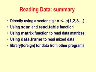 Reading Data: summary
• Directly using a vector e.g.: x <- c(1,2,3…)
• Using scan and read.table function
• Using matrix function to read data matrices
• Using data.frame to read mixed data
• library(foreign) for data from other programs
 