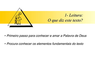 1- Leitura:
                             O que diz este texto?


• Primeiro passo para conhecer e amar a Palavra de Deus

• Procura conhecer os elementos fundamentais do texto
 