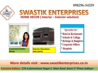 HOME DECOR ( Interior – Exterior solution)
098296-54259
Exclusive Gallery : 276-A,Rameshwar Nagar-C Main Road .Basni 1st Phase Jodhpur
More details visit : www.swastikenterprises.co.in
Customized Roller
Blinds
Exterior Elevations
(HPL/WPC)
 