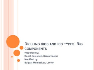 DRILLING RIGS AND RIG TYPES. RIG
COMPONENTS
Prepared by:
Kanat Suleimen, Senior-lector
Modified by:
Bagdat Mombekov, Lector
 
