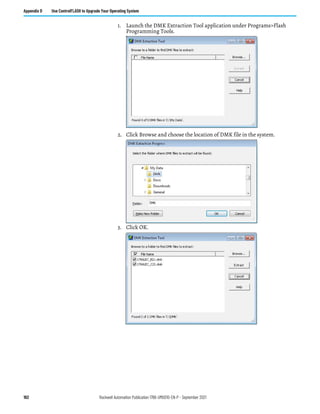 162 Rockwell Automation Publication 1766-UM001O-EN-P - September 2021
Appendix D Use ControlFLASH to Upgrade Your Operating System
1. Launch the DMK Extraction Tool application under Programs>Flash
Programming Tools.
2. Click Browse and choose the location of DMK file in the system.
3. Click OK.
 