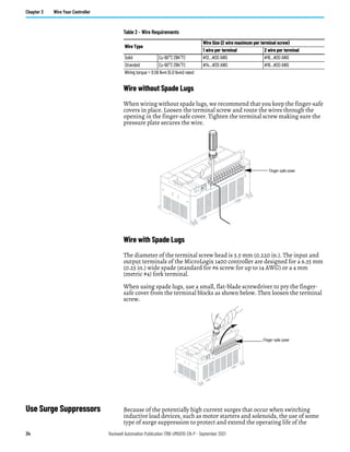 34 Rockwell Automation Publication 1766-UM001O-EN-P - September 2021
Chapter 3 Wire Your Controller
Wire without Spade Lugs
When wiring without spade lugs, we recommend that you keep the finger-safe
covers in place. Loosen the terminal screw and route the wires through the
opening in the finger-safe cover. Tighten the terminal screw making sure the
pressure plate secures the wire.
Wire with Spade Lugs
The diameter of the terminal screw head is 5.5 mm (0.220 in.). The input and
output terminals of the MicroLogix 1400 controller are designed for a 6.35 mm
(0.25 in.) wide spade (standard for #6 screw for up to 14 AWG) or a 4 mm
(metric #4) fork terminal.
When using spade lugs, use a small, flat-blade screwdriver to pry the finger-
safe cover from the terminal blocks as shown below. Then loosen the terminal
screw.
Use Surge Suppressors Because of the potentially high current surges that occur when switching
inductive load devices, such as motor starters and solenoids, the use of some
type of surge suppression to protect and extend the operating life of the
Table 2 - Wire Requirements
Wire Type
Wire Size (2 wire maximum per terminal screw)
1 wire per terminal 2 wire per terminal
Solid Cu-90°C (194°F) #12…#20 AWG #16…#20 AWG
Stranded Cu-90°C (194°F) #14…#20 AWG #18…#20 AWG
Wiring torque = 0.56 N•m (5.0 lb•in) rated
Finger-safe cover
Finger-safe cover
 