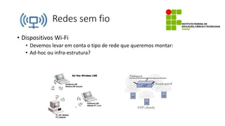 Redes sem fio
• Dispositivos Wi-Fi
• Devemos levar em conta o tipo de rede que queremos montar:
• Ad-hoc ou infra-estrutura?
 