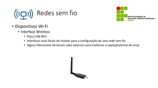 Redes sem fio
• Dispositivos Wi-Fi
• Interface Wireless
• Placa USB WiFi
• Interfaces mais fáceis de instalar para a configuração de uma rede sem fio
• Alguns fabricantes fornecem cabo extensor para melhorar a captação/envio do sinal.
 