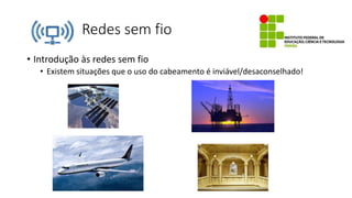 Redes sem fio
• Introdução às redes sem fio
• Existem situações que o uso do cabeamento é inviável/desaconselhado!
 