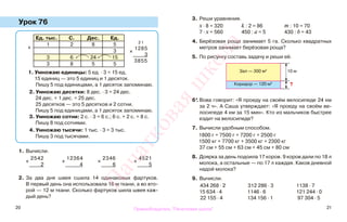 20 21
Урок 76
1. Вычисли.
2. За два дня швея сшила 14 одинаковых фартуков.
В первый день она использовала 16 м ткани, а во вто-
рой — 12 м ткани. Сколько фартуков шила швея каж-
дый день?
3. Реши уравнения.
х · 8 = 320 k : 2 = 86 m : 10 = 70
7 · х = 560 450 : а = 5 430 : b = 43
4. Берёзовая роща занимает 5 га. Сколько квадратных
метров занимает берёзовая роща?
5. По рисунку составь задачу и реши её.
6*. Вова говорит: «Я проеду на своём велосипеде 24 км
за 2 ч». А Саша утверждает: «Я проеду на своём ве-
лосипеде 4 км за 15 мин». Кто из мальчиков быстрее
ездит на велосипеде?
7. Вычисли удобным способом.
1800 г + 7500 г + 7200 г + 2500 г
1500 кг + 7700 кг + 3500 кг + 2300 кг
37 см + 55 см + 63 см + 45 см + 80 см
8. Доярка за день подоила 17 коров. 9 коров дали по 18 л
молока, а остальные — по 17 л каждая. Каков дневной
надой молока?
9. Вычисли.
434 268 · 2 312 286 · 3 1138 · 7
15 634 · 4 1146 · 6 121 244 · 0
22 155 · 4 134 156 · 1 97 304 · 5
Ед. тыс. С. Дес. Ед.
1 2 8 5
3
3 6 24 15
3 8 5 5
1. Умножаю единицы: 5 ед. · 3 = 15 ед.
15 единиц — это 5 единиц и 1 десяток.
Пишу 5 под единицами, а 1 десяток запоминаю.
2. Умножаю десятки: 8 дес. · 3 = 24 дес.
24 дес. + 1 дес. = 25 дес.
25 десятков — это 5 десятков и 2 сотни.
Пишу 5 под единицами, а 1 десяток запоминаю.
3. Умножаю сотни: 2 с. · 3 = 6 с.; 6 с. + 2 с. = 8 с.
Пишу 8 под сотнями.
4. Умножаю тысячи: 1 тыс. · 3 = 3 тыс.
Пишу 3 под тысячами.
2 1
х
1285
3
3855
х
х
2542
2
х
12364
4
х
2346
6
х
4521
5
Зал — 300 м2
?Коридор — 120 м2
10 м
Правообладатель "Пачатковая школа"
Пачатковаяшкола
 