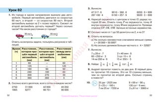 32 33
Урок 82
1. Из города в одном направлении выехали два авто-
мобиля. Первый автомобиль двигался со скоростью
60 км/ч, а второй — со скоростью 90 км/ч. Второй
автомобиль выехал на 2 ч позже первого. Сможет ли
второй автомобиль догнать первый? Через сколько
часов? На каком расстоянии от города?
Ответь на вопросы задачи, пользуясь рисунком и таб-
лицей.
Время
(ч)
Расстояние,
которое про-
шёл первый
автомобиль
(км)
Расстояние,
которое про-
шёл второй
автомобиль
(км)
Расстояние
между авто-
мобилями
(км)
1 60 — 60
2 120 — 120
3 180 90 90
4 240 180 60
5 300 270 30
6 360 360 0
2. Сколько всего десятков, всего сотен в каждом числе?
2750 31 000 42 000 45 050
1865 8277 98 751 90 000
3. Вычисли.
47 517 · 6 9010 − 368 · 8 6050 · 9 + 899
287 100 · 4 6150 + 257 · 9 9020 · 3 − 699
4. Нарисуй окружность с центром в точке О, радиус ко-
торой 20 мм. Отметь точку Р на окружности, точку К
внутри окружности, точку М вне окружности. Проведи
отрезки OP, OK, ОМ. Запиши истинные неравенства.
5*. Сколько чисел от 1 до 50 делится и на 2, и на 3?
6. Ответь на вопросы.
а) На сколько неизвестное слагаемое меньше суммы
х + 20 000 = 50 000?
б) На сколько делимое больше частного х : 4 = 3200?
7. Вычисли.
7 ц 28 кг · 7 2 ч 40 мин · 6
60 т 250 кг · 3 3 сут 15 ч · 8
14 км 200 м · 9 15 кг 350 г · 5
8. Найди: 1
5
ц; 1
8
т; 1
4
км; 1
8
сут; 1
5
кг.
9. Андрей прочитал повесть за два дня. В первый день
он прочитал 18 страниц. Это на 10 страниц меньше,
чем он прочитал во второй день. Сколько страниц
в повести?
10. 25 дм * 2525 мм 8 т 69 кг * 86 ц
2 ч 25 с * 160 с 130 сут * 6 мес.
7 км 25 м * 7250 м 3 ц 61 кг * 3060 кг
90 км/ч 60 км/ч
>
<=
Правообладатель "Пачатковая школа"
Пачатковаяшкола
 