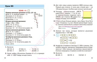 48 49
Урок 90
1. Вычисли.
48 716 : 4 27 354 : 6 14 744 : 8
64 729 : 7 233 772 : 7 46 846 : 2
2. Какие цифры обозначены буквами m и k в примере
m00 · k = 600? Найди четыре ответа.
3. Для трёх новых домов привезли 4808 оконных рам.
Первый дом получил 1
4
всех рам, второй дом — на
104 рамы больше. Сколько рам получил третий дом?
4. Площадь прямоугольника ABCD
равна 56 м2
, ширина — 7 м. От это-
го прямоугольника отделили часть
КМАВ, где сторона ВК равна 6 м.
Найди площадь части КМАВ.
5*. У Пети в 6 раз больше орехов, чем у Вани. Если Петя
съест 10 орехов, то у них с Ваней орехов будет поров-
ну. Сколько орехов было у каждого мальчика сначала?
6. Запиши три числа, которые являются решением
неравенства а < 207 986.
7. *
45 * 48
24 * 578
7 * 1 2
8. Хозяйство отправило в магазин 2 т 500 кг малины. Это
на 650 кг меньше, чем вишни. Смородины было отправ-
лено на 1 т 80 кг меньше, чем малины и вишни вместе.
Сколько смородины отправило хозяйство в магазин?
9. Вычисли.
86 345 : 5 38 576 : 4 134 542 : 2
9248 : 4 =
Первое неполное делимое: 9 тыс. (9 > 4).
Делю: 9 : 4, пробная цифра — 2.
Умножаю: 2 · 4 = 8 (тыс.).
Вычитаю: 9 − 8 = 1 (тыс.).
Сравниваю: 1 < 4.
Второе неполное делимое:
1 тыс. + 2 с. = 12 с.
Делю: 12 : 4 = 3 (с.).
Умножаю: 3 · 4 = 12 (с.).
Вычитаю: 12 − 12 = 0 (остаток равен 0).
Третье неполное делимое: 4 дес.
Делю: 4 : 4 = 1 (дес.).
Умножаю: 1 · 4 = 4 (дес.).
Вычитаю: 4 − 4 = 0 (остаток равен 0).
Четвёртое неполное делимое: 8 ед.
Делю: 8 : 4 = 2 (ед.).
Умножаю: 2 · 4 = 8 (ед.).
Вычитаю: 8 − 8 = 0 (остаток равен 0).
Ответ: 2312.
−
9248 4
8 2312
−
12
12
−
4
4
−
8
8
0
Ваня
Петя
A
10 орехов
В
D C
M K
>
<=
Правообладатель "Пачатковая школа"
Пачатковаяшкола
 