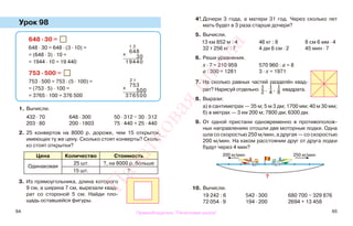 64 65
Урок 98
1. Вычисли.
432 · 70 648 · 300 50 · 312 − 30 · 312
203 · 80 200 · 1803 75 · 440 + 25 · 440
2. 25 конвертов на 8000 р. дороже, чем 15 открыток,
имеющих ту же цену. Сколько стоят конверты? Сколь-
ко стоят открытки?
Цена Количество Стоимость
Одинаковая
25 шт. ?, на 8000 р. больше
15 шт. ?
3. Из прямоугольника, длина которого
9 см, а ширина 7 см, вырезали квад-
рат со стороной 5 см. Найди пло-
щадь оставшейся фигуры.
4*. Дочери 3 года, а матери 31 год. Через сколько лет
мать будет в 3 раза старше дочери?
5. Вычисли.
13 км 852 м : 4 46 кг : 8 8 см 6 мм · 4
32 т 256 кг : 7 4 дм 6 см · 2 45 мин · 7
6. Реши уравнения.
х · 7 = 210 959 570 960 : а = 8
а : 300 = 1281 3 · х = 1971
7. На сколько равных частей разделён квад-
рат? Нарисуй отдельно 1
2
, 1
4
, 1
8
квадрата.
8. Вырази:
а) в сантиметрах — 35 м; 5 м 3 дм; 1700 мм; 40 м 30 мм;
б) в метрах — 3 км 200 м; 7800 дм; 6300 дм.
9. От одной пристани одновременно в противополож-
ных направлениях отошли две моторные лодки. Одна
шла со скоростью 250 м/мин, а другая — со скоростью
200 м/мин. На каком расстоянии друг от друга лодки
будут через 4 мин?
10. Вычисли.
19 242 : 6 542 · 300 680 700 − 329 876
72 054 · 9 194 · 200 2694 + 13 458
648 · 30 =
648 · 30 = 648 · (3 · 10) =
= (648 · 3) · 10 =
= 1944 · 10 = 19 440
753 · 500 =
753 · 500 = 753 · (5 · 100) =
= (753 · 5) · 100 =
= 3765 · 100 = 376 500
1 2
х
648
30
19440
2 1
х
753
500
376500
200 м/мин 250 м/мин
?
Правообладатель "Пачатковая школа"
Пачатковаяшкола
 
