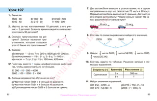 82 83
Урок 107
1. Вычисли.
1680 : 30 47 360 : 80 218 500 : 500
3040 : 40 33 210 : 90 71 400 : 300
2. Мастер за час изготавливает 10 деталей, а его уче-
ник — 5 деталей. За какое время каждый из них может
изготовить 90 деталей?
3. Сколько треугольников на ри-
сунке? Запиши названия тре-
угольников, которые содержат
угол А. Какие это треугольники?
4. Вырази:
а) в метрах — 12 км; 7 км 250 м; 8500 дм; 67 000 см;
б) в килограммах — 19 т; 51 ц; 3 т 8 ц; 7 т 160 кг;
в) в часах — 7 сут; 2 сут 15 ч; 180 мин; 420 мин.
5*.Подставь вместо * знаки арифметических действий
так, чтобы равенства были истинными.
37 000 * 10 * 300 = 4000
2600 * 100 * 1300 * 2 = 100
6. Запиши неравенство. Истинно ли оно?
а) Частное чисел 7851 и 3 меньше их разности.
б) Частное чисел 7851 и 1 больше их разности.
в) Произведение чисел 3806 и 5 больше их суммы.
7. Два автомобиля выехали в разное время, но в одном
направлении и едут со скоростью 75 км/ч и 90 км/ч.
Первый автомобиль выехал на 2 ч раньше. Догонит ли
его второй автомобиль? Через сколько часов? На ка-
ком расстоянии от начала пути?
8. Составь по схеме выражение и найди его значение.
2839 939 2992 8
9. Найди: 1
3
числа 2481; 1
6
числа 34 260; 1
7
числа 1085;
1
9
числа 20 340.
10. Составь задачу по таблице. Решение запиши с по-
мощью выражения.
Скорость (v) Время (t) Расстояние (s)
Одинаковая
5 ч 300 км
8 ч ?
11. Найди значения выражений.
200 930 − 6703 · 4 (26 270 + 730 · 2) · 10
305 979 + 54 243 : 9 (2058 : 7 + 306) · 5
А
D
B
C
E
90 км/ч 75 км/ч
−
+
:
Правообладатель "Пачатковая школа"
Пачатковаяшкола
 