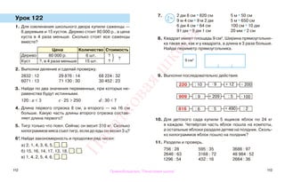 112 113
7. 2 дм 8 см * 820 см 5 м * 50 см
9 м 4 см * 9 м 2 дм 5 м * 650 см
6 дм 4 см * 64 см 100 см * 10 дм
91 дм * 9 дм 1 см 20 мм * 2 см
8. Квадрат имеет площадь 9 см2
. Ширина прямоугольни-
ка такая же, как и у квадрата, а длина в 3 раза больше.
Найди периметр прямоугольника.
9. Выполни последовательно действия.
10. Для детского сада купили 5 ящиков яблок по 24 кг
в каждом. Четвёртая часть яблок пошла на компоты,
а остальные яблоки раздали детям на полдник. Сколь-
ко килограммов яблок пошло на полдник?
11. Раздели и проверь.
756 : 28 595 : 35 3686 : 97
2646 : 63 3168 : 72 48 984 : 52
1296 : 54 432 : 16 2664 : 36
Урок 122
1. Для озеленения школьного двора купили саженцы —
6 деревьев и 15 кустов. Дерево стоит 80 000 р., а цена
куста в 4 раза меньше. Сколько стоят все саженцы
вместе?
Цена Количество Стоимость
Дерево 80 000 р. 6 шт. ?
?
Куст ?, в 4 раза меньше 15 шт. ?
2. Выполни деление и сделай проверку.
2832 : 12 29 876 : 14 68 224 : 32
6071 : 13 71 130 : 30 30 452 : 23
3. Найди по два значения переменных, при которых не-
равенства будут истинными.
120 : а < 3 с · 25 > 250 d : 30 < 7
4. Длина первого отрезка 8 см, а второго — на 16 см
больше. Какую часть длины второго отрезка состав-
ляет длина первого?
5. Тигр только что поел. Сейчас он весит 310 кг. Сколько
килограммов мяса съел тигр, если до еды он весил 3 ц?
6*. Найди закономерность и продолжи ряд чисел:
а) 2, 1, 4, 3, 6, 5, , ;
б) 15, 16, 14, 17, 13, 18, , ;
в) 1, 4, 2, 5, 4, 6, , .
}
>
<=
220 : 10 + 12 − 200
909 : 9 + 209 : 5 · 100
816 : 6 · 5 + 490 : 2
· 9
9 см2
Правообладатель "Пачатковая школа"
Пачатковаяшкола
 