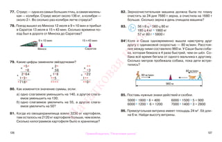 136 137
77. Страус—однаизсамыхбольшихптиц,асамаямалень-
кая — колибри. Страус весит около 136 кг, а колибри —
около 2 г. Во сколько раз колибри легче страуса?
78. Поезд вышел из Минска 12 июля в 9 ч 10 мин и прибыл
в Саратов 13 июля в 15 ч 43 мин. Сколько времени по-
езд был в дороге от Минска до Саратова?
79. Какие цифры заменили звёздочками?
80. Как изменится значение суммы, если:
а) одно слагаемое уменьшить на 140, а другое слага-
емое уменьшить на 130;
б) одно слагаемое увеличить на 55, а другое слага-
емое увеличить на 50?
81. Когда из овощехранилища взяли 3230 кг картофеля,
там осталось на 2120 кг картофеля больше, чем взяли.
Сколько килограммов картофеля было в хранилище?
82. Зерноочистительная машина должна была по плану
очистить за 24 дня 7680 т зерна, а очистила на 1680 т
больше. Сколько зерна в день очищала машина?
83. 56 т 6 ц * 560 ц 80 кг
180 ц 4 кг * 1860 кг
57 кг 80 г * 5800 г
84*. Коля и Саша одновременно вышли навстречу друг
другу с одинаковой скоростью — 80 м/мин. Расстоя-
ние между ними составляло 960 м. У Саши была соба-
ка, которая бежала в 4 раза быстрей, чем он шёл. Со-
бака всё время бегала от одного мальчика к другому.
Сколько метров пробежала собака, пока дети встре-
тились?
85. Поставь нужные знаки действий и скобки.
5000 * 1800 * 8 = 400 6000 * 1500 * 5 = 900
6000 * 1200 * 6 = 1200 7000 * 1400 * 3 = 2800
86. Прямоугольная витрина имеет площадь 24 м2
. Её дли-
на 6 м. Найди высоту витрины.
>
<=
80 м/мин
80 м/мин
960 м
9 ч 10 мин
Саратов
15 ч 43 мин
Минск
х *5*
*8
+ 2*64
1*3*
*718*
х
2*
56
+
1*8
**5
****
х **
*3
+ *22
1**
**0*
Правообладатель "Пачатковая школа"
Пачатковаяшкола
 