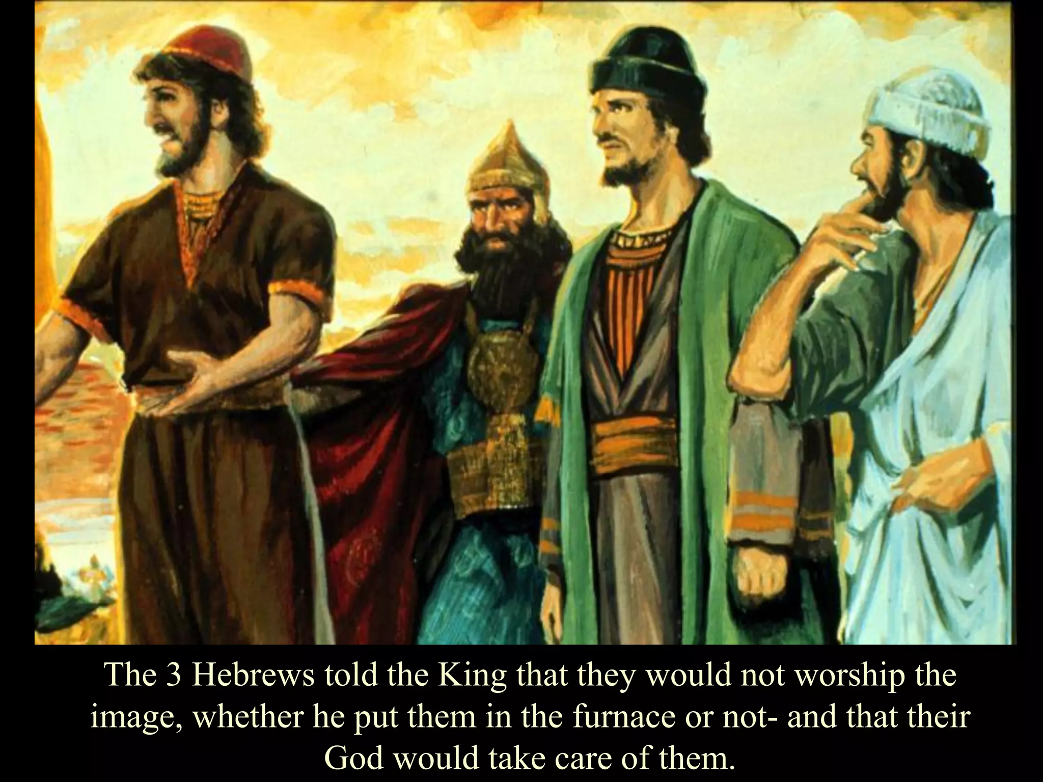 The 3 Hebrews told the King that they would not worship the image, whether he put them in the furnace or not- and that their God would take care of them.  