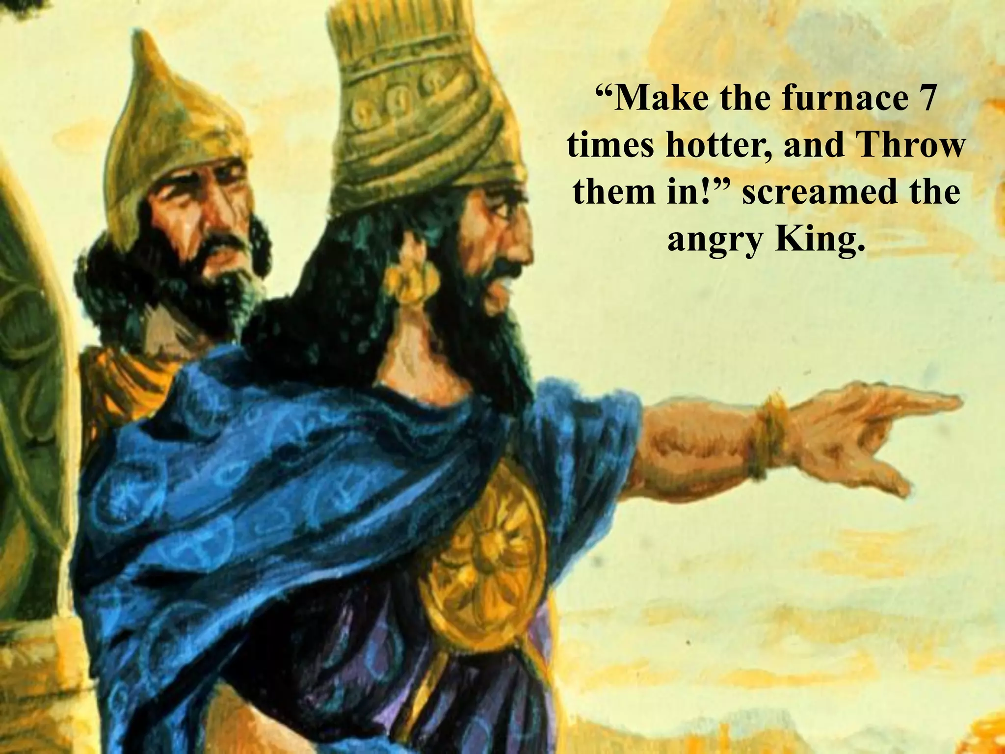 “Make the furnace 7 times hotter, and Throw them in!” screamed the angry King.  