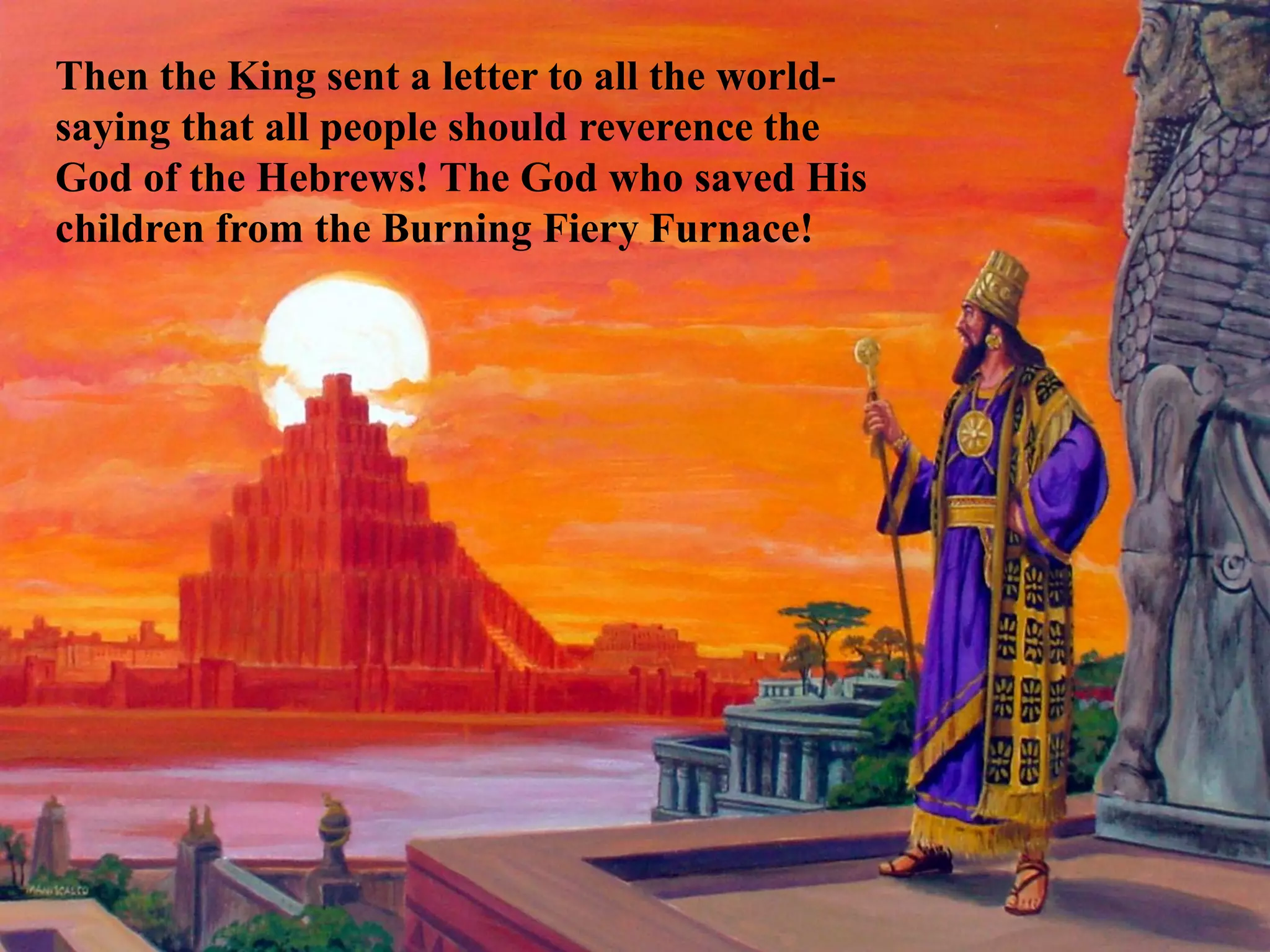 Then the King sent a letter to all the world- saying that all people should reverence the God of the Hebrews! The God who saved His children from the Burning Fiery Furnace!  