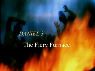 DANIEL 3 
The Fiery Furnace!  