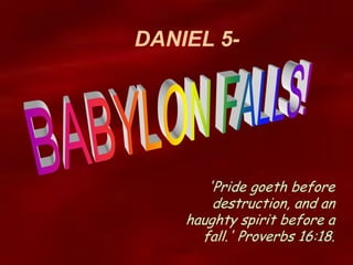 DANIEL 5- 
'Pride goeth before destruction, and an haughty spirit before a fall.' Proverbs 16:18.  
