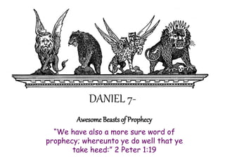 DANIEL 7- 
Awesome Beasts of Prophecy 
“We have also a more sure word of prophecy; whereunto ye do well that ye take heed:” 2 Peter 1:19  
