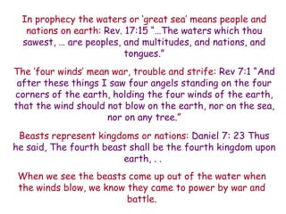 When we see the beasts come up out of the water when the winds blow, we know they came to power by war and battle. 
Beasts represent kingdoms or nations: Daniel 7: 23 Thus he said, The fourth beast shall be the fourth kingdom upon earth, . . 
The „four winds‟ mean war, trouble and strife: Rev 7:1 “And after these things I saw four angels standing on the four corners of the earth, holding the four winds of the earth, that the wind should not blow on the earth, nor on the sea, nor on any tree.” 
In prophecy the waters or „great sea‟ means people and nations on earth: Rev. 17:15 “…The waters which thou sawest, … are peoples, and multitudes, and nations, and tongues.”  