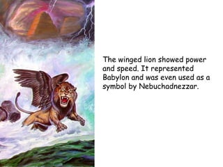 The winged lion showed power and speed. It represented Babylon and was even used as a symbol by Nebuchadnezzar.  