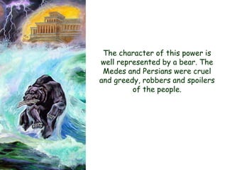 The character of this power is well represented by a bear. The Medes and Persians were cruel and greedy, robbers and spoilers of the people.  