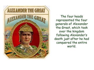 The four heads represented the four generals of Alexander the Great, which took over the kingdom following Alexander‟s death just after he had conquered the entire world.  