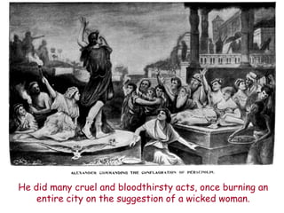 He did many cruel and bloodthirsty acts, once burning an entire city on the suggestion of a wicked woman.  