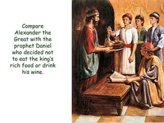 Compare Alexander the Great with the prophet Daniel who decided not to eat the king‟s rich food or drink his wine.  