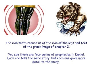 The iron teeth remind us of the iron of the legs and feet of the great image of chapter 2. 
You see there are four series of prophecies in Daniel. Each one tells the same story, but each one gives more detail to the story.  