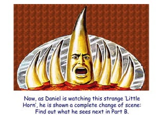 Now, as Daniel is watching this strange „Little Horn‟, he is shown a complete change of scene: Find out what he sees next in Part B. 