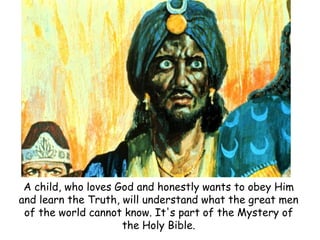 A child, who loves God and honestly wants to obey Him and learn the Truth, will understand what the great men of the world cannot know. It's part of the Mystery of the Holy Bible.  